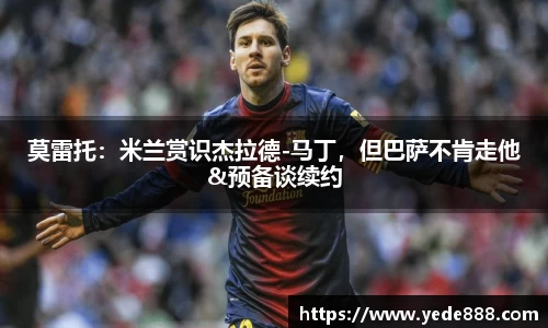 莫雷托：米兰赏识杰拉德-马丁，但巴萨不肯走他&预备谈续约